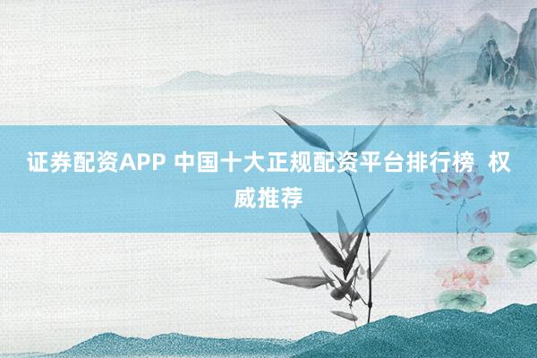 證券配資APP 中國(guó)十大正規(guī)配資平臺(tái)排行榜  權(quán)威推薦